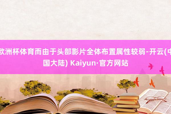 欧洲杯体育而由于头部影片全体布置属性较弱-开云(中国大陆) Kaiyun·官方网站