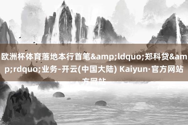欧洲杯体育落地本行首笔&ldquo;郑科贷&rdquo;业务-开云(中国大陆) Kaiyun·官方网站