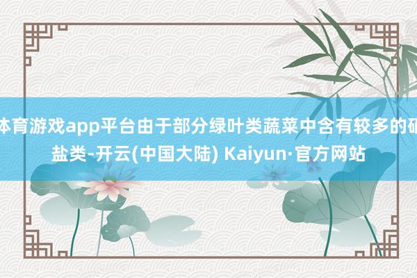 体育游戏app平台由于部分绿叶类蔬菜中含有较多的硝盐类-开云(中国大陆) Kaiyun·官方网站