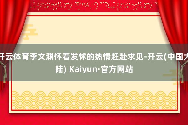 开云体育李文渊怀着发怵的热情赶赴求见-开云(中国大陆) Kaiyun·官方网站