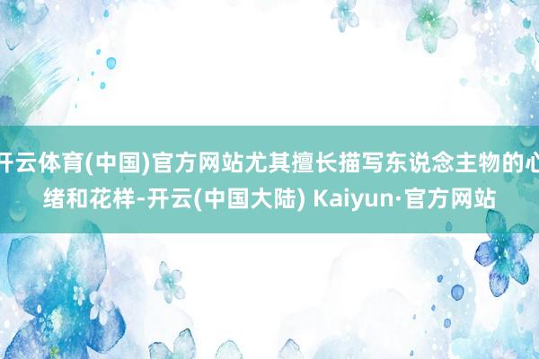 开云体育(中国)官方网站尤其擅长描写东说念主物的心绪和花样-开云(中国大陆) Kaiyun·官方网站