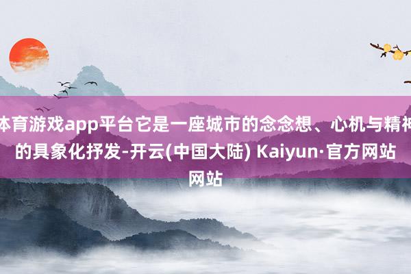 体育游戏app平台它是一座城市的念念想、心机与精神的具象化抒发-开云(中国大陆) Kaiyun·官方网站