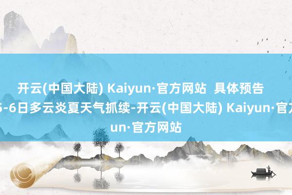 开云(中国大陆) Kaiyun·官方网站  具体预告    瞻望5-6日多云炎夏天气抓续-开云(中国大陆) Kaiyun·官方网站