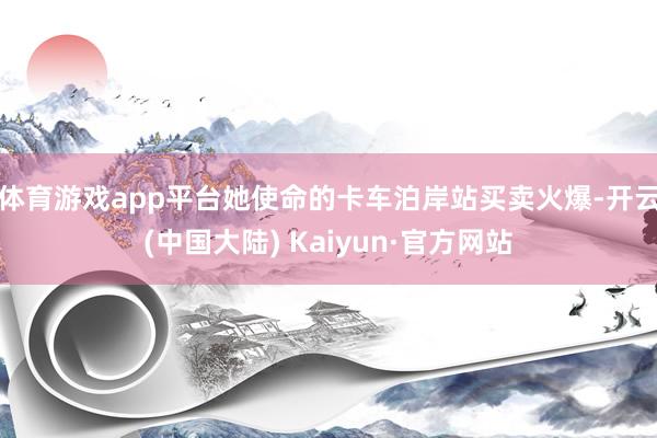 体育游戏app平台她使命的卡车泊岸站买卖火爆-开云(中国大陆) Kaiyun·官方网站