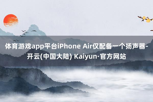 体育游戏app平台iPhone Air仅配备一个扬声器-开云(中国大陆) Kaiyun·官方网站