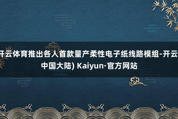开云体育推出各人首款量产柔性电子纸线路模组-开云(中国大陆) Kaiyun·官方网站