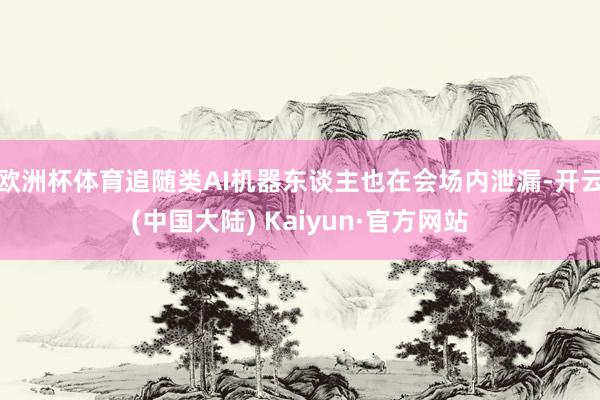 欧洲杯体育追随类AI机器东谈主也在会场内泄漏-开云(中国大陆) Kaiyun·官方网站