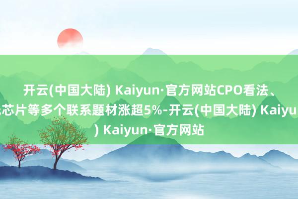 开云(中国大陆) Kaiyun·官方网站CPO看法、覆铜板、光芯片等多个联系题材涨超5%-开云(中国大陆) Kaiyun·官方网站