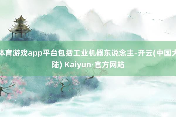 体育游戏app平台包括工业机器东说念主-开云(中国大陆) Kaiyun·官方网站