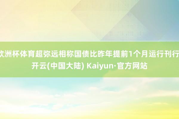 欧洲杯体育超弥远相称国债比昨年提前1个月运行刊行-开云(中国大陆) Kaiyun·官方网站