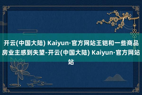 开云(中国大陆) Kaiyun·官方网站王铠和一些商品房业主感到失望-开云(中国大陆) Kaiyun·官方网站
