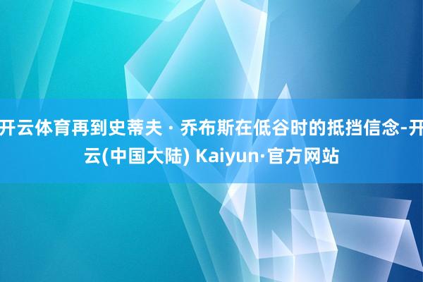 开云体育再到史蒂夫 · 乔布斯在低谷时的抵挡信念-开云(中国大陆) Kaiyun·官方网站