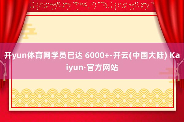 开yun体育网学员已达 6000+-开云(中国大陆) Kaiyun·官方网站