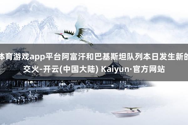体育游戏app平台阿富汗和巴基斯坦队列本日发生新的交火-开云(中国大陆) Kaiyun·官方网站