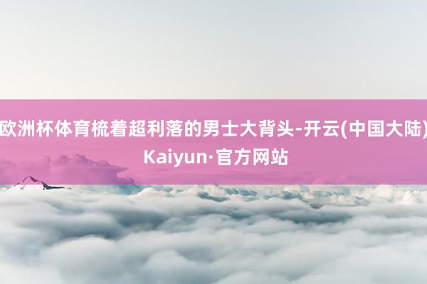 欧洲杯体育梳着超利落的男士大背头-开云(中国大陆) Kaiyun·官方网站