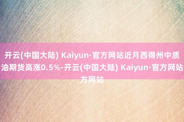 开云(中国大陆) Kaiyun·官方网站近月西得州中质油期货高涨0.5%-开云(中国大陆) Kaiyun·官方网站