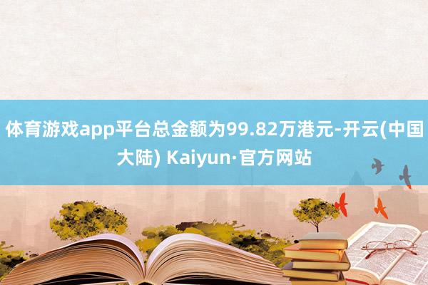 体育游戏app平台总金额为99.82万港元-开云(中国大陆) Kaiyun·官方网站