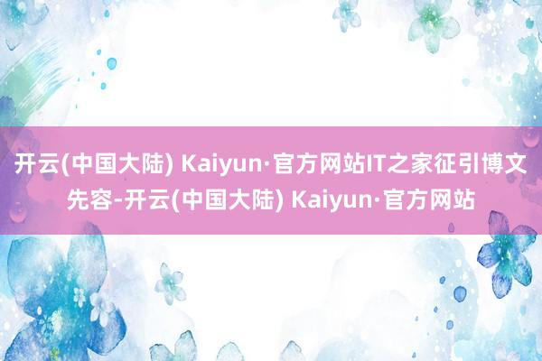 开云(中国大陆) Kaiyun·官方网站IT之家征引博文先容-开云(中国大陆) Kaiyun·官方网站