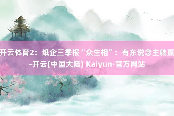 开云体育　　2：纸企三季报“众生相”：有东说念主躺赢-开云(中国大陆) Kaiyun·官方网站