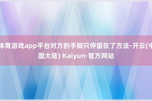体育游戏app平台对方的手脚只停留在了方法-开云(中国大陆) Kaiyun·官方网站