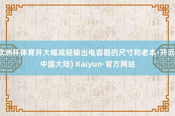 欧洲杯体育并大幅减轻输出电容器的尺寸和老本-开云(中国大陆) Kaiyun·官方网站