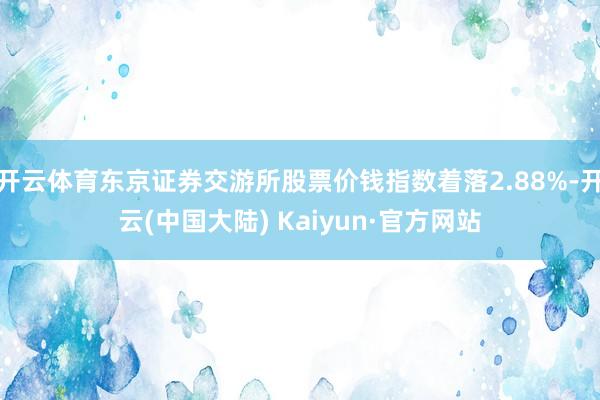 开云体育东京证券交游所股票价钱指数着落2.88%-开云(中国大陆) Kaiyun·官方网站