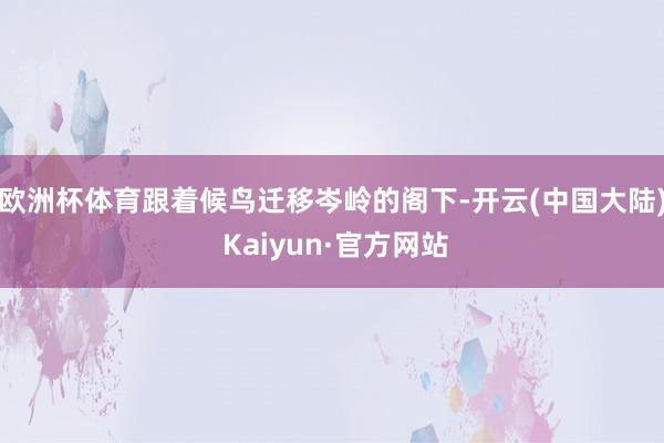 欧洲杯体育　　跟着候鸟迁移岑岭的阁下-开云(中国大陆) Kaiyun·官方网站