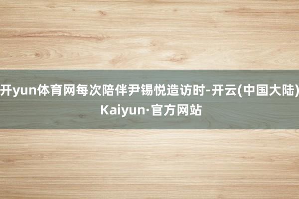 开yun体育网每次陪伴尹锡悦造访时-开云(中国大陆) Kaiyun·官方网站