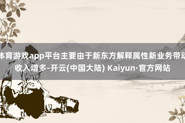 体育游戏app平台主要由于新东方解释属性新业务带动收入增多-开云(中国大陆) Kaiyun·官方网站