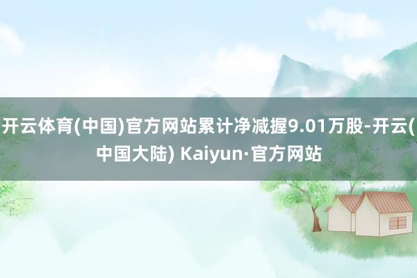 开云体育(中国)官方网站累计净减握9.01万股-开云(中国大陆) Kaiyun·官方网站