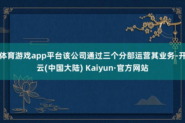 体育游戏app平台该公司通过三个分部运营其业务-开云(中国大陆) Kaiyun·官方网站