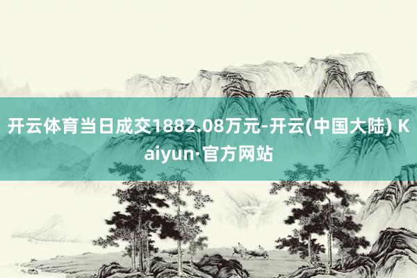 开云体育当日成交1882.08万元-开云(中国大陆) Kaiyun·官方网站