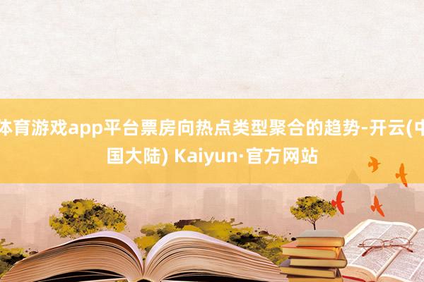 体育游戏app平台票房向热点类型聚合的趋势-开云(中国大陆) Kaiyun·官方网站