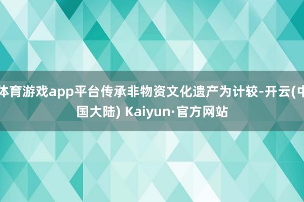 体育游戏app平台传承非物资文化遗产为计较-开云(中国大陆) Kaiyun·官方网站