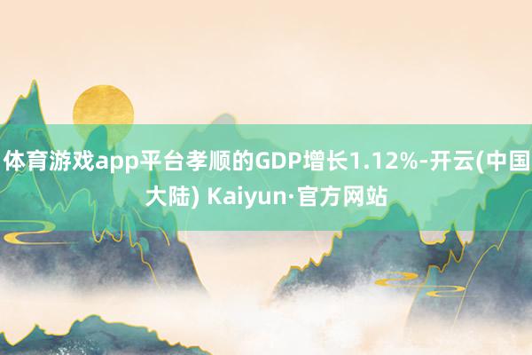 体育游戏app平台孝顺的GDP增长1.12%-开云(中国大陆) Kaiyun·官方网站