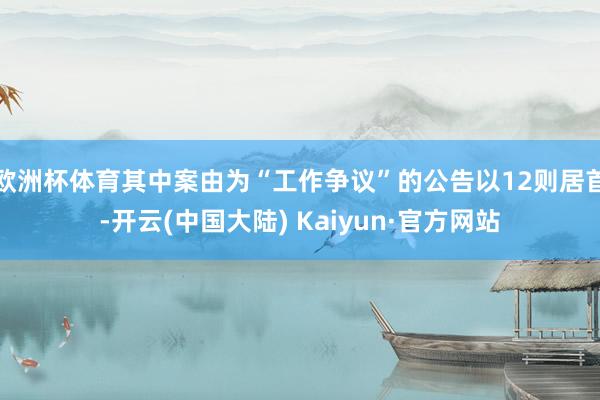 欧洲杯体育其中案由为“工作争议”的公告以12则居首-开云(中国大陆) Kaiyun·官方网站
