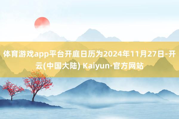 体育游戏app平台开庭日历为2024年11月27日-开云(中国大陆) Kaiyun·官方网站