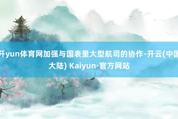 开yun体育网加强与国表里大型航司的协作-开云(中国大陆) Kaiyun·官方网站