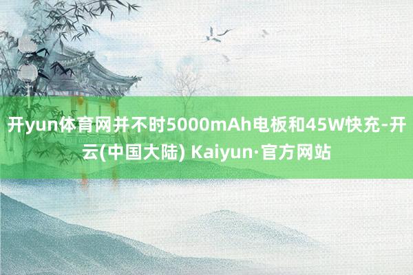 开yun体育网并不时5000mAh电板和45W快充-开云(中国大陆) Kaiyun·官方网站