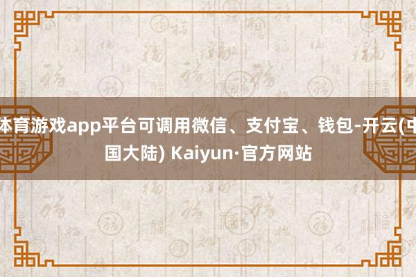 体育游戏app平台可调用微信、支付宝、钱包-开云(中国大陆) Kaiyun·官方网站