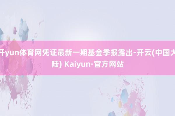 开yun体育网凭证最新一期基金季报露出-开云(中国大陆) Kaiyun·官方网站