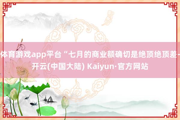 体育游戏app平台“七月的商业额确切是绝顶绝顶差-开云(中国大陆) Kaiyun·官方网站