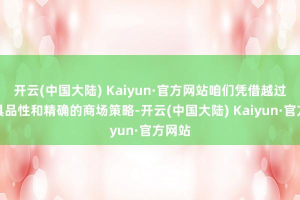 开云(中国大陆) Kaiyun·官方网站咱们凭借越过的家具品性和精确的商场策略-开云(中国大陆) Kaiyun·官方网站