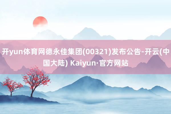 开yun体育网德永佳集团(00321)发布公告-开云(中国大陆) Kaiyun·官方网站