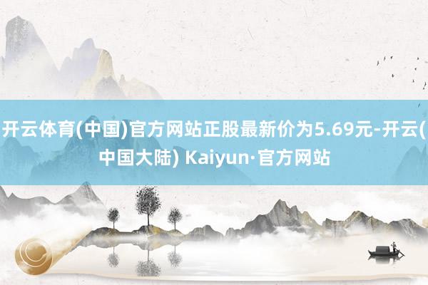 开云体育(中国)官方网站正股最新价为5.69元-开云(中国大陆) Kaiyun·官方网站