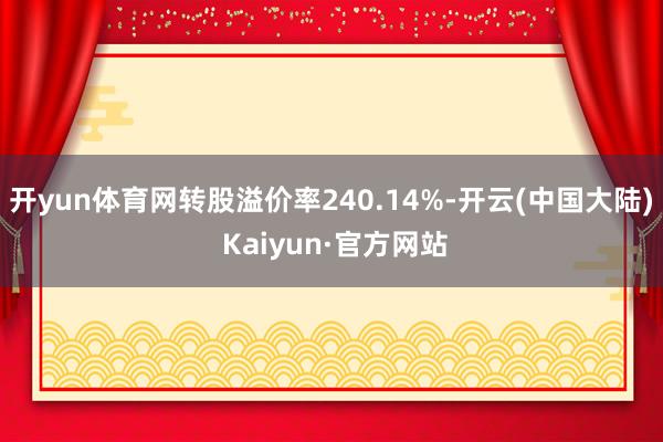 开yun体育网转股溢价率240.14%-开云(中国大陆) Kaiyun·官方网站