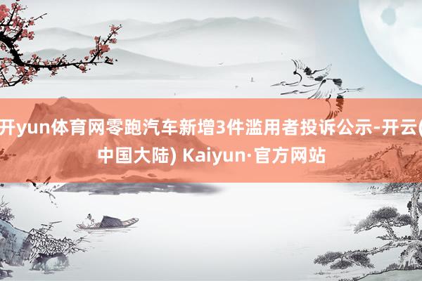开yun体育网零跑汽车新增3件滥用者投诉公示-开云(中国大陆) Kaiyun·官方网站