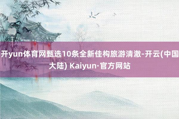 开yun体育网甄选10条全新佳构旅游清澈-开云(中国大陆) Kaiyun·官方网站