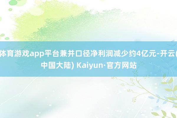 体育游戏app平台兼并口径净利润减少约4亿元-开云(中国大陆) Kaiyun·官方网站
