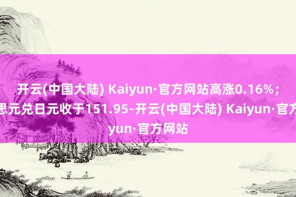 开云(中国大陆) Kaiyun·官方网站高涨0.16%；好意思元兑日元收于151.95-开云(中国大陆) Kaiyun·官方网站